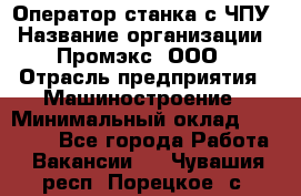 Оператор станка с ЧПУ › Название организации ­ Промэкс, ООО › Отрасль предприятия ­ Машиностроение › Минимальный оклад ­ 70 000 - Все города Работа » Вакансии   . Чувашия респ.,Порецкое. с.